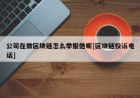 公司在做区块链怎么举报他呢[区块链投诉电话]